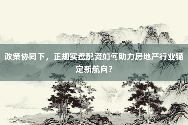 政策协同下，正规实盘配资如何助力房地产行业锚定新航向？