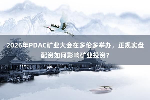 2026年PDAC矿业大会在多伦多举办，正规实盘配资如何影响矿业投资？