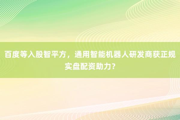 百度等入股智平方，通用智能机器人研发商获正规实盘配资助力？
