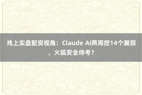 线上实盘配资视角：Claude AI两周挖14个漏洞，火狐安全待考？