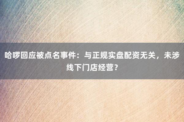 哈啰回应被点名事件:与正规实盘配资无关,未涉线下门店经营?