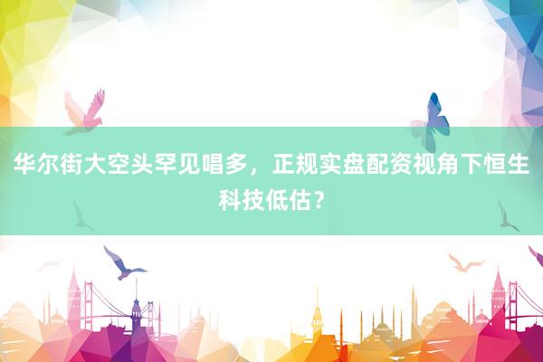华尔街大空头罕见唱多，正规实盘配资视角下恒生科技低估？