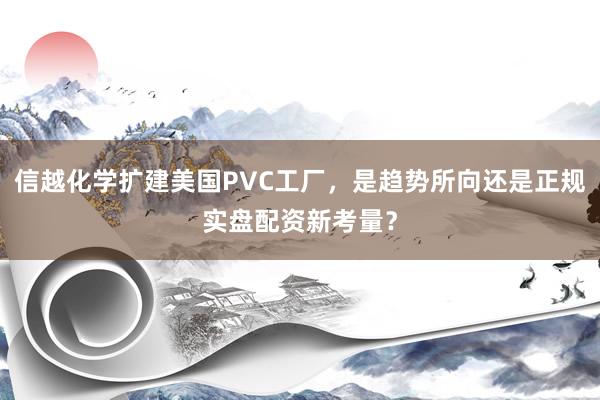信越化学扩建美国PVC工厂，是趋势所向还是正规实盘配资新考量？