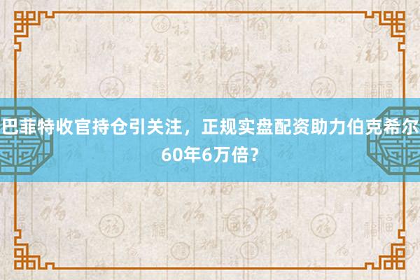 巴菲特收官持仓引关注，正规实盘配资助力伯克希尔60年6万倍？