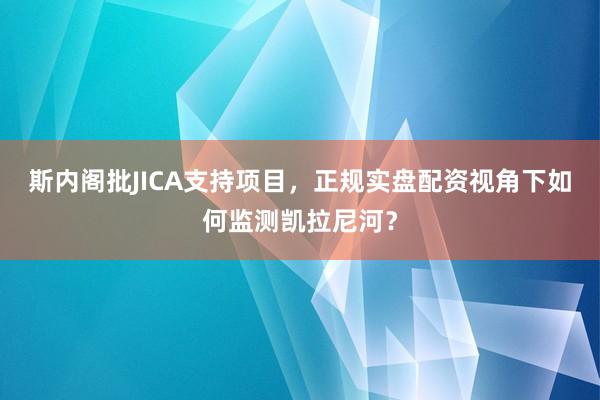 斯内阁批JICA支持项目，正规实盘配资视角下如何监测凯拉尼河？
