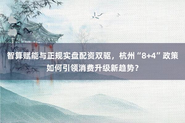 智算赋能与正规实盘配资双驱，杭州“8+4”政策如何引领消费升级新趋势？