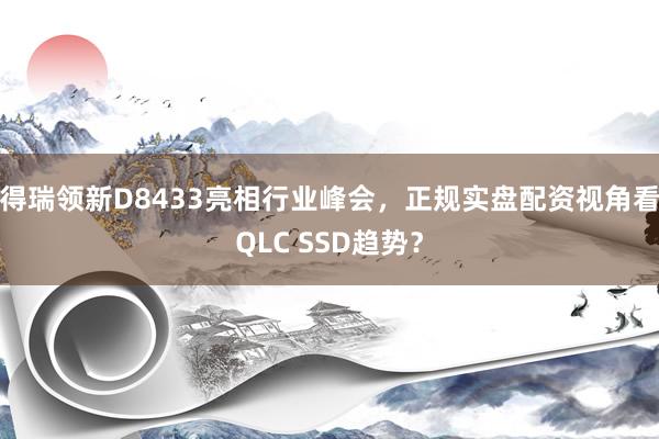 得瑞领新D8433亮相行业峰会，正规实盘配资视角看QLC SSD趋势？