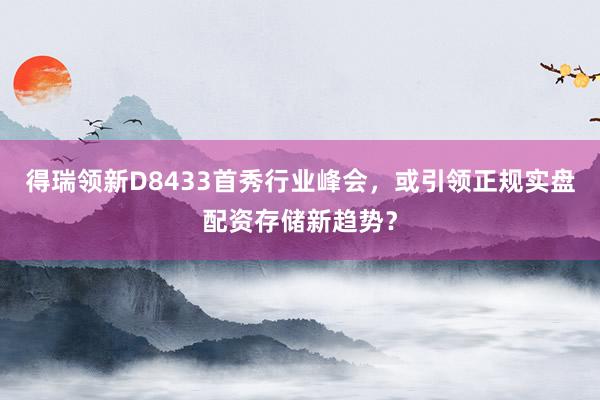得瑞领新D8433首秀行业峰会，或引领正规实盘配资存储新趋势？