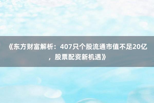 《东方财富解析：407只个股流通市值不足20亿，股票配资新机遇》