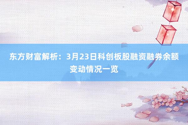 东方财富解析：3月23日科创板股融资融券余额变动情况一览