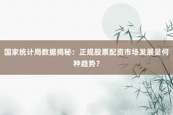 国家统计局数据揭秘：正规股票配资市场发展呈何种趋势？