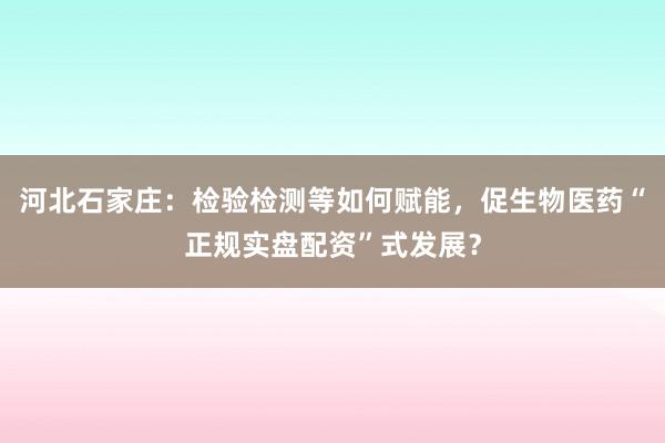 河北石家庄：检验检测等如何赋能，促生物医药“正规实盘配资”式发展？