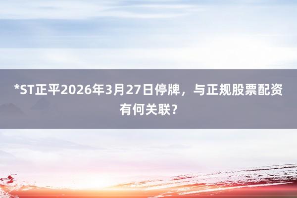 *ST正平2026年3月27日停牌，与正规股票配资有何关联？