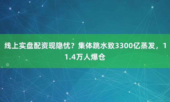 线上实盘配资现隐忧？集体跳水致3300亿蒸发，11.4万人爆仓