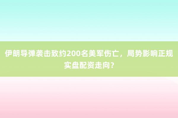 伊朗导弹袭击致约200名美军伤亡，局势影响正规实盘配资走向？