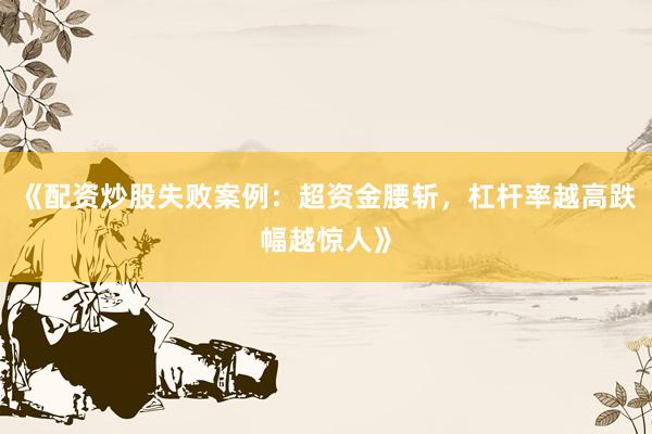 《配资炒股失败案例：超资金腰斩，杠杆率越高跌幅越惊人》