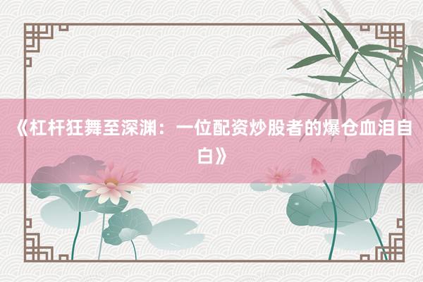 《杠杆狂舞至深渊：一位配资炒股者的爆仓血泪自白》