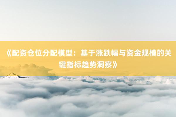 《配资仓位分配模型：基于涨跌幅与资金规模的关键指标趋势洞察》