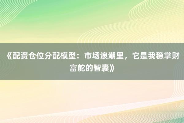《配资仓位分配模型：市场浪潮里，它是我稳掌财富舵的智囊》