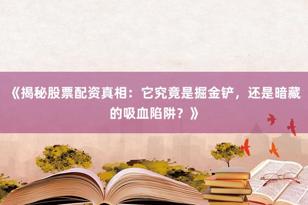 《揭秘股票配资真相：它究竟是掘金铲，还是暗藏的吸血陷阱？》