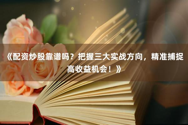 《配资炒股靠谱吗？把握三大实战方向，精准捕捉高收益机会！》
