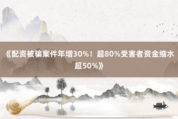 《配资被骗案件年增30%！超80%受害者资金缩水超50%》
