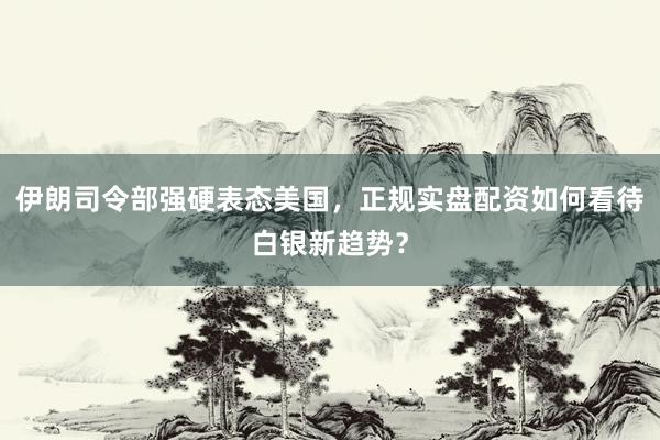 伊朗司令部强硬表态美国，正规实盘配资如何看待白银新趋势？