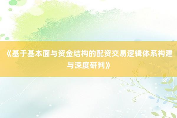 《基于基本面与资金结构的配资交易逻辑体系构建与深度研判》