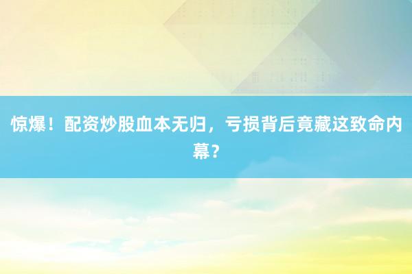 惊爆！配资炒股血本无归，亏损背后竟藏这致命内幕？