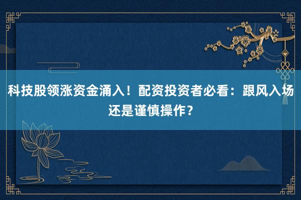 科技股领涨资金涌入！配资投资者必看：跟风入场还是谨慎操作？