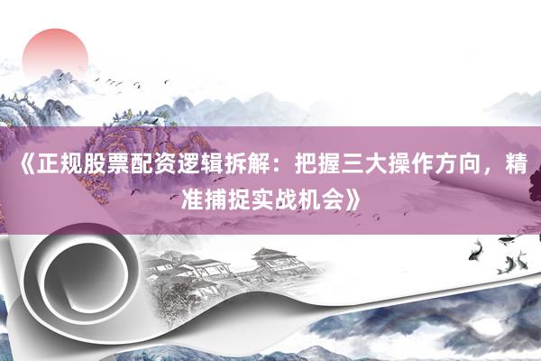 《正规股票配资逻辑拆解：把握三大操作方向，精准捕捉实战机会》
