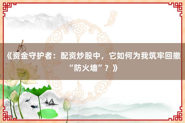 《资金守护者：配资炒股中，它如何为我筑牢回撤“防火墙”？》