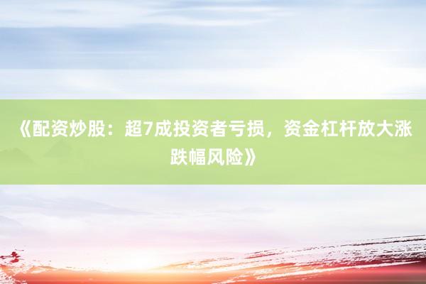 《配资炒股：超7成投资者亏损，资金杠杆放大涨跌幅风险》