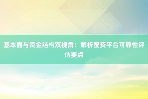 基本面与资金结构双视角：解析配资平台可靠性评估要点