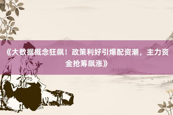 《大数据概念狂飙！政策利好引爆配资潮，主力资金抢筹飙涨》