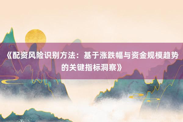 《配资风险识别方法：基于涨跌幅与资金规模趋势的关键指标洞察》