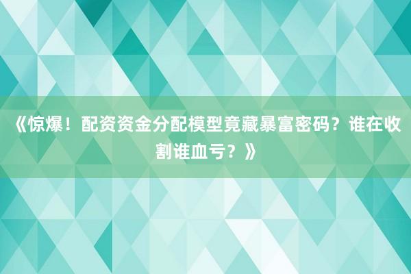 《惊爆！配资资金分配模型竟藏暴富密码？谁在收割谁血亏？》