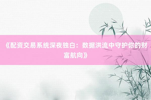 《配资交易系统深夜独白：数据洪流中守护你的财富航向》