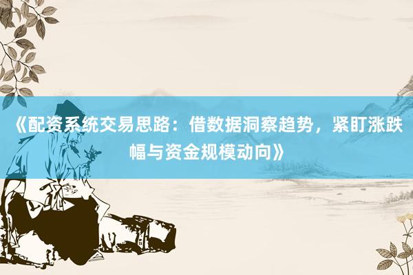 《配资系统交易思路：借数据洞察趋势，紧盯涨跌幅与资金规模动向》