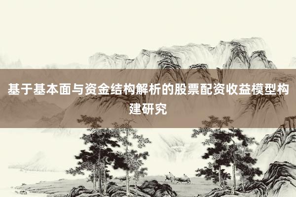 基于基本面与资金结构解析的股票配资收益模型构建研究