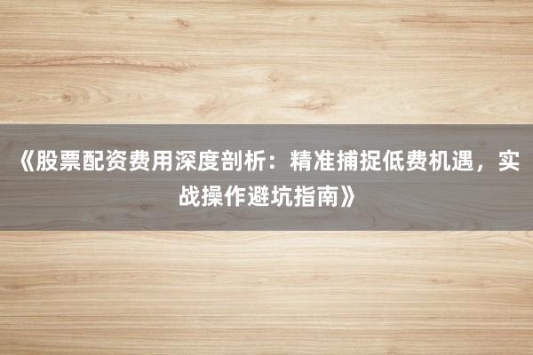 《股票配资费用深度剖析：精准捕捉低费机遇，实战操作避坑指南》