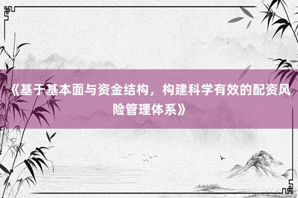 《基于基本面与资金结构，构建科学有效的配资风险管理体系》