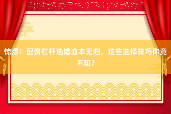 惊爆！配资杠杆选错血本无归，这些选择技巧你竟不知？