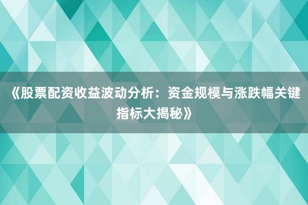 《股票配资收益波动分析：资金规模与涨跌幅关键指标大揭秘》