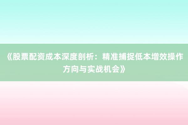 《股票配资成本深度剖析：精准捕捉低本增效操作方向与实战机会》