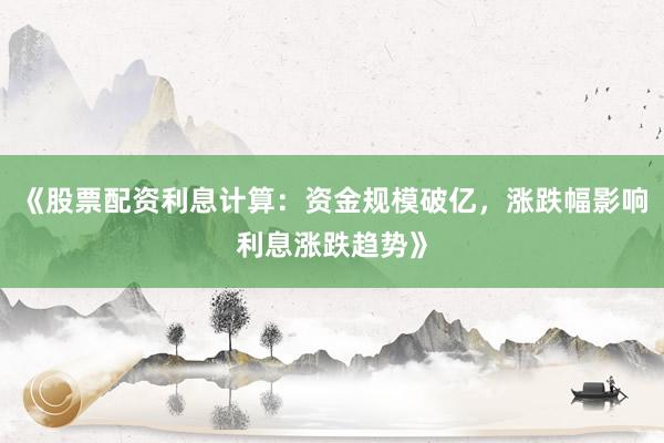 《股票配资利息计算：资金规模破亿，涨跌幅影响利息涨跌趋势》