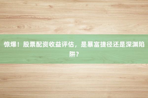 惊爆！股票配资收益评估，是暴富捷径还是深渊陷阱？