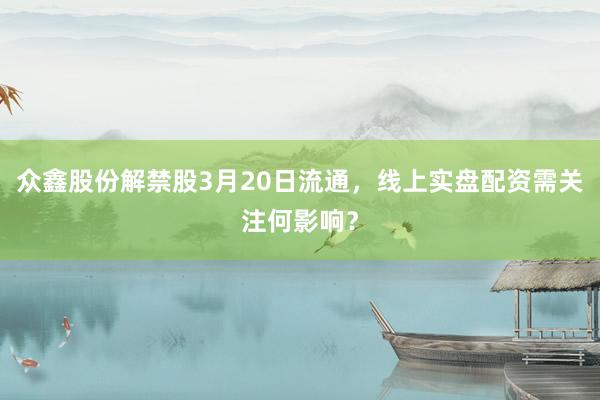 众鑫股份解禁股3月20日流通，线上实盘配资需关注何影响？