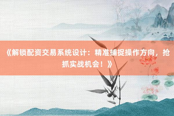 《解锁配资交易系统设计：精准捕捉操作方向，抢抓实战机会！》