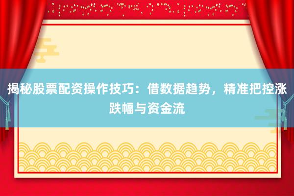 揭秘股票配资操作技巧：借数据趋势，精准把控涨跌幅与资金流